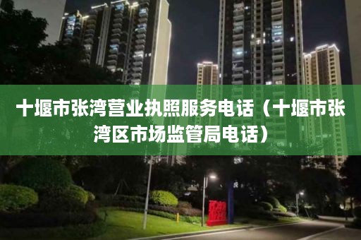 十堰市张湾营业执照服务电话（十堰市张湾区市场监管局电话）