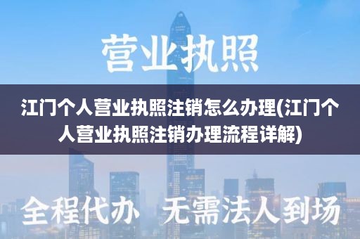 江门个人营业执照注销怎么办理(江门个人营业执照注销办理流程详解)