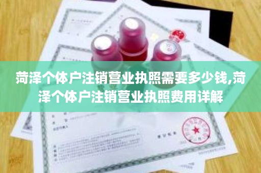 菏泽个体户注销营业执照需要多少钱,菏泽个体户注销营业执照费用详解
