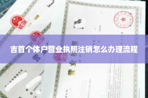 吉首个体户营业执照注销怎么办理流程