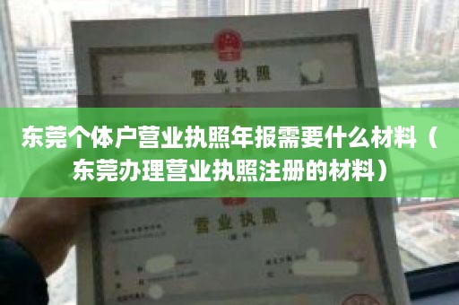 东莞个体户营业执照年报需要什么材料（东莞办理营业执照注册的材料）