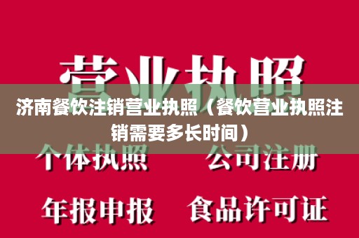 济南餐饮注销营业执照（餐饮营业执照注销需要多长时间）