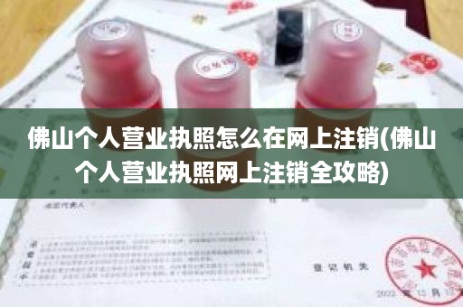 佛山个人营业执照怎么在网上注销(佛山个人营业执照网上注销全攻略)