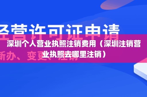 深圳个人营业执照注销费用（深圳注销营业执照去哪里注销）