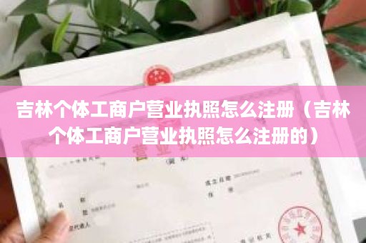 吉林个体工商户营业执照怎么注册（吉林个体工商户营业执照怎么注册的）