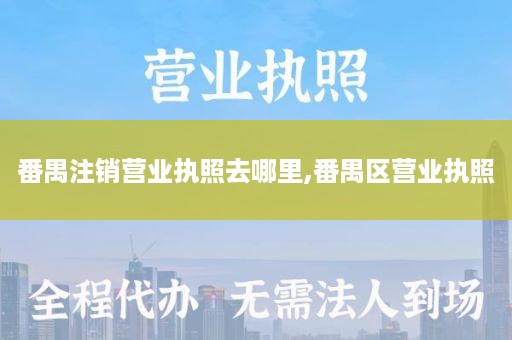 番禺注销营业执照去哪里,番禺区营业执照