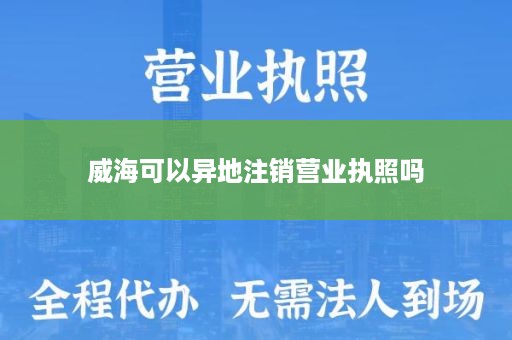 威海可以异地注销营业执照吗