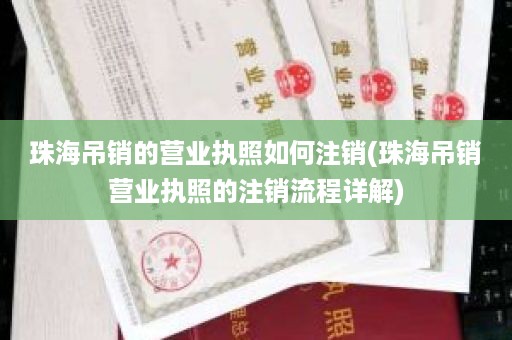 珠海吊销的营业执照如何注销(珠海吊销营业执照的注销流程详解)