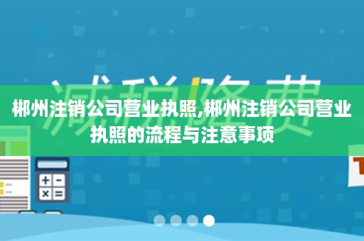 郴州注销公司营业执照,郴州注销公司营业执照的流程与注意事项