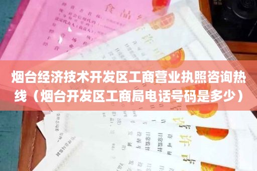 烟台经济技术开发区工商营业执照咨询热线（烟台开发区工商局电话号码是多少）