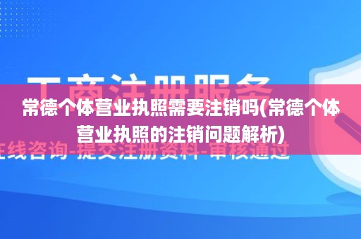 常德个体营业执照需要注销吗(常德个体营业执照的注销问题解析)
