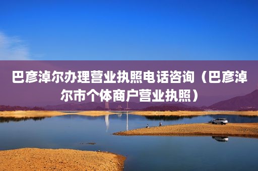 巴彦淖尔办理营业执照电话咨询（巴彦淖尔市个体商户营业执照）