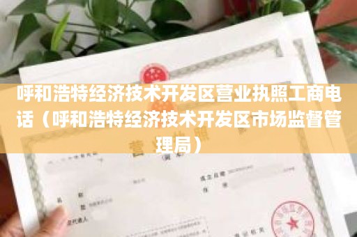 呼和浩特经济技术开发区营业执照工商电话（呼和浩特经济技术开发区市场监督管理局）