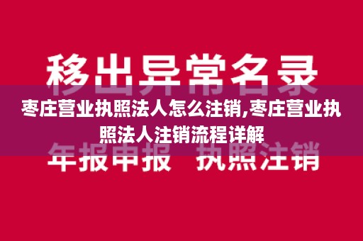 枣庄营业执照法人怎么注销,枣庄营业执照法人注销流程详解