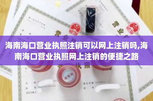 海南海口营业执照注销可以网上注销吗,海南海口营业执照网上注销的便捷之路