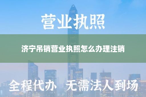 济宁吊销营业执照怎么办理注销