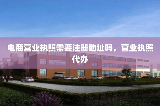 电商营业执照需要注册地址吗，营业执照代办