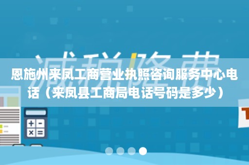 恩施州来凤工商营业执照咨询服务中心电话（来凤县工商局电话号码是多少）