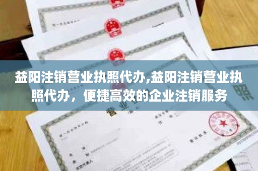 益阳注销营业执照代办,益阳注销营业执照代办，便捷高效的企业注销服务