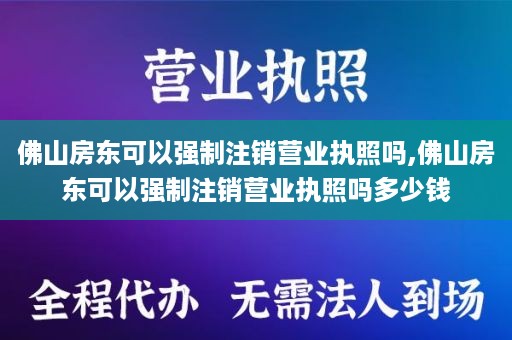 佛山房东可以强制注销营业执照吗,佛山房东可以强制注销营业执照吗多少钱