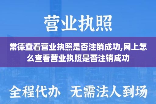 常德查看营业执照是否注销成功,网上怎么查看营业执照是否注销成功