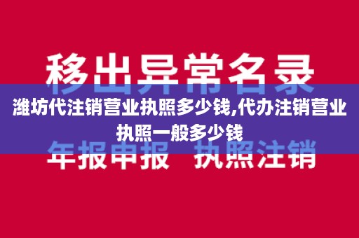 潍坊代注销营业执照多少钱,代办注销营业执照一般多少钱