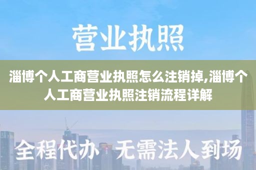 淄博个人工商营业执照怎么注销掉,淄博个人工商营业执照注销流程详解