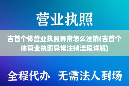 吉首个体营业执照异常怎么注销(吉首个体营业执照异常注销流程详解)