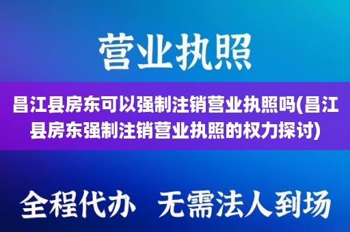 昌江县房东可以强制注销营业执照吗(昌江县房东强制注销营业执照的权力探讨)