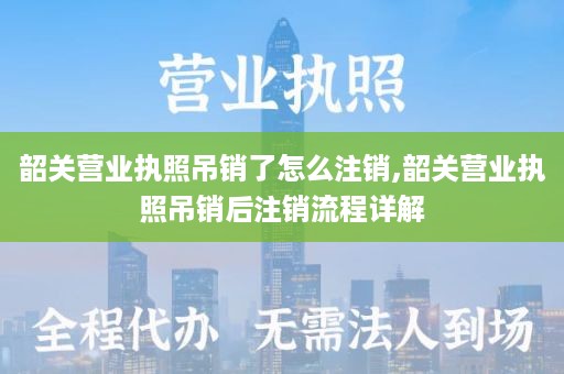 韶关营业执照吊销了怎么注销,韶关营业执照吊销后注销流程详解