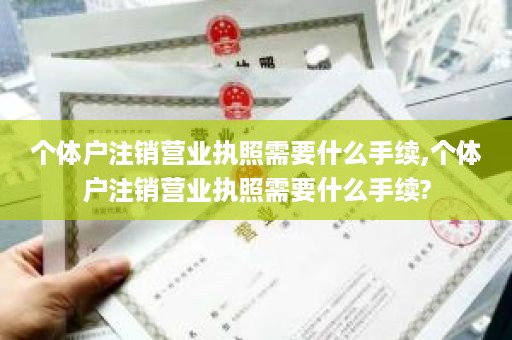个体户注销营业执照需要什么手续,个体户注销营业执照需要什么手续?