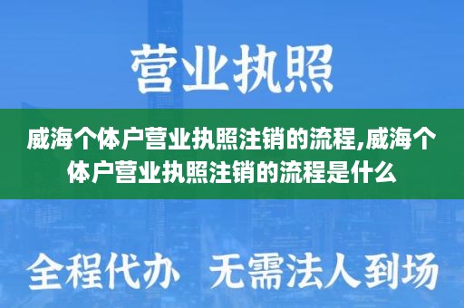 威海个体户营业执照注销的流程,威海个体户营业执照注销的流程是什么