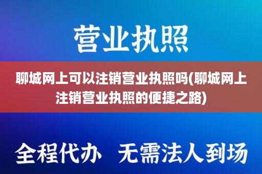 聊城网上可以注销营业执照吗(聊城网上注销营业执照的便捷之路)