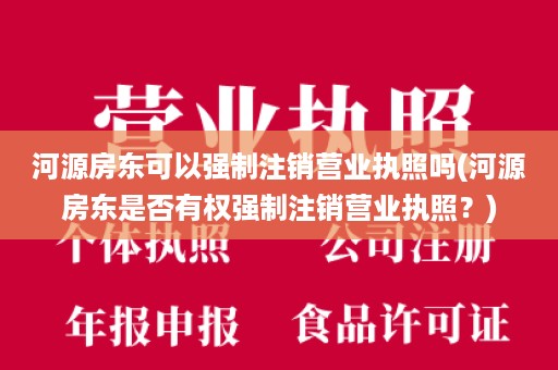 河源房东可以强制注销营业执照吗(河源房东是否有权强制注销营业执照？)
