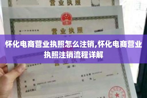 怀化电商营业执照怎么注销,怀化电商营业执照注销流程详解