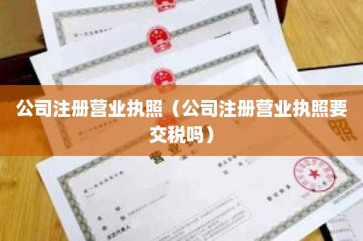 公司注册营业执照（公司注册营业执照要交税吗）