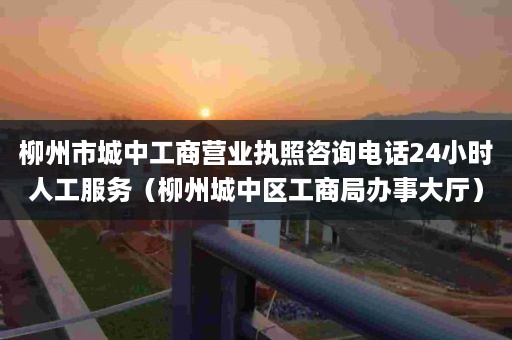 柳州市城中工商营业执照咨询电话24小时人工服务（柳州城中区工商局办事大厅）
