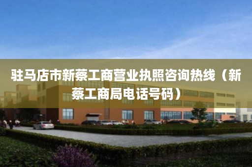 驻马店市新蔡工商营业执照咨询热线（新蔡工商局电话号码）
