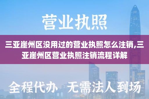 三亚崖州区没用过的营业执照怎么注销,三亚崖州区营业执照注销流程详解