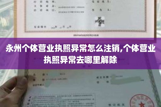 永州个体营业执照异常怎么注销,个体营业执照异常去哪里解除