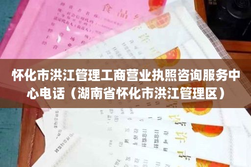 怀化市洪江管理工商营业执照咨询服务中心电话（湖南省怀化市洪江管理区）