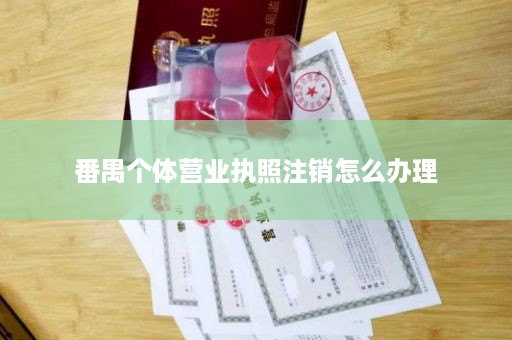 番禺个体营业执照注销怎么办理