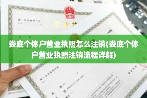 娄底个体户营业执照怎么注销(娄底个体户营业执照注销流程详解)