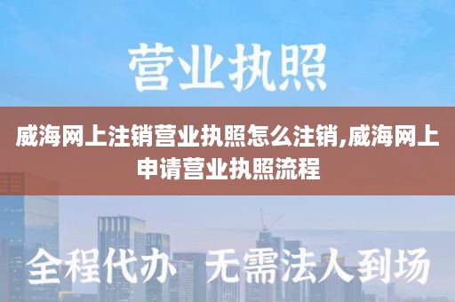 威海网上注销营业执照怎么注销,威海网上申请营业执照流程