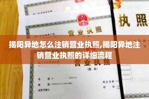 揭阳异地怎么注销营业执照,揭阳异地注销营业执照的详细流程