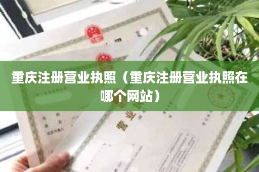 重庆注册营业执照（重庆注册营业执照在哪个网站）