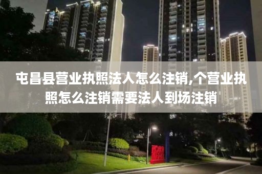 屯昌县营业执照法人怎么注销,个营业执照怎么注销需要法人到场注销