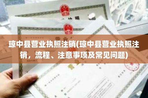 琼中县营业执照注销(琼中县营业执照注销，流程、注意事项及常见问题)