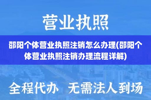 邵阳个体营业执照注销怎么办理(邵阳个体营业执照注销办理流程详解)