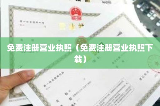 免费注册营业执照（免费注册营业执照下载）